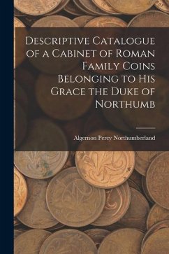 Descriptive Catalogue of a Cabinet of Roman Family Coins Belonging to His Grace the Duke of Northumb - Northumberland, Algernon Percy