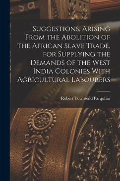 Suggestions, Arising From the Abolition of the African Slave Trade, for Supplying the Demands of the West India Colonies With Agricultural Labourers - Farquhar, Robert Townsend