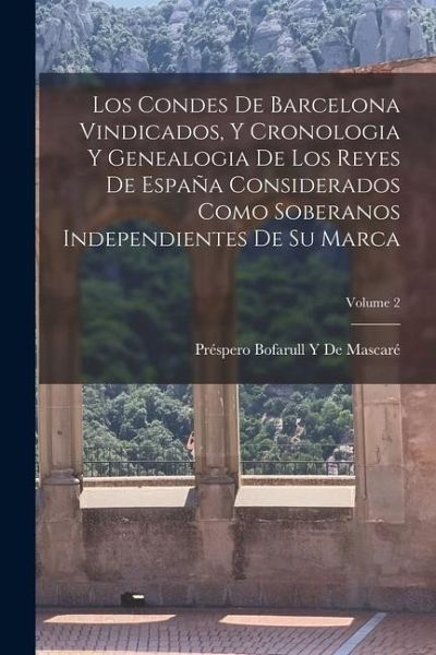 Los Condes De Barcelona Vindicados, Y Cronologia Y Genealogia De Los Reyes De España Considerados Como Soberanos Independientes De Su Marca; Volume 2 Los Condes De Barcelona Vindicados, Y Cronologia Y Genealogia De Los Reyes De España Considerados Como Soberanos Independientes De Su Marca; Volume 2