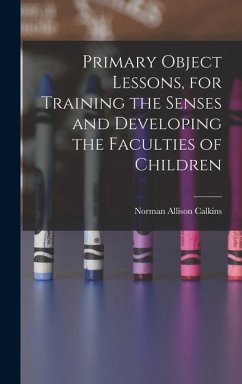Primary Object Lessons, for Training the Senses and Developing the Faculties of Children - Calkins, Norman Allison