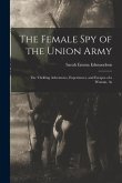 The Female Spy of the Union Army: The Thrilling Adventures, Experiences, and Escapes of a Woman, As