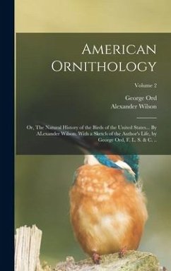 American Ornithology; or, The Natural History of the Birds of the United States... By ALexander Wilson. With a Sketch of the Author's Life, by George - Ord, George; Wilson, Alexander