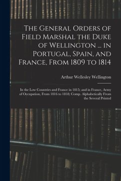 Cover The General Orders of Field Marshal the Duke of Wellington ... in Portugal, Spain, and France, From 1809 to 1814: In the Low Countries and France in 1