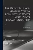 The Great Balance-measure System, for Cutting Coats, Vests, Pants, Cloaks, and Shirts