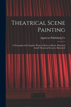 Theatrical Scene Painting; a Thorough and Complete Work on how to Sketch, Paint and Install Theatrical Scenery, Illustrated - Co, Appleton Publishing