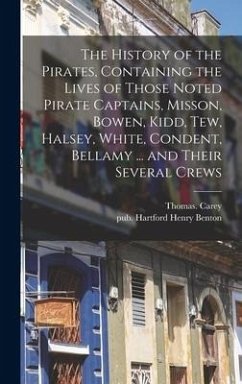 The History of the Pirates, Containing the Lives of Those Noted Pirate Captains, Misson, Bowen, Kidd, Tew, Halsey, White, Condent, Bellamy ... and Their Several Crews - Carey, Thomas