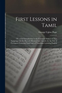 First Lessons in Tamil: Or, a Full Introduction to the Common Dialect of That Language On the Plan of Ollendorf and Arnold, for the Use of For - Pope, George Uglow First Lessons in Tamil: Or, a Full Introduction to the Common Dialect of That Language On the Plan of Ollendorf and Arnold, for the Use of For - Pope, George Uglow