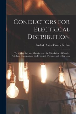 Conductors for Electrical Distribution: Their Materials and Manufacture, the Calculation of Circuits, Pole-Line Construction, Underground Working, and - Perrine, Frederic Auten Combs