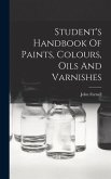 Student's Handbook Of Paints, Colours, Oils And Varnishes