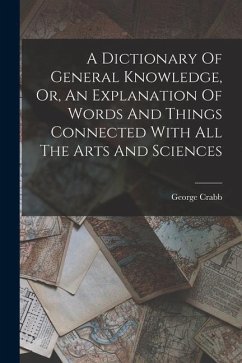 A Dictionary Of General Knowledge, Or, An Explanation Of Words And Things Connected With All The Arts And Sciences - Crabb, George
