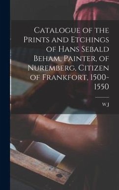 Catalogue of the Prints and Etchings of Hans Sebald Beham, Painter, of Nuremberg, Citizen of Frankfort, 1500-1550 - Loftie, W. J.