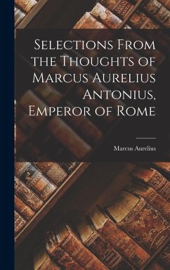 Selections From the Thoughts of Marcus Aurelius Antonius, Emperor of Rome - Aurelius, Marcus