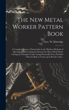The New Metal Worker Pattern Book; a Complete Course of Instruction in the Modern Methods of Developing and Cutting the Patterns for Sheet Metal Work,