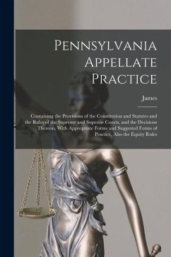 Pennsylvania Appellate Practice: Containing the Provisions of the Constitution and Statutes and the Rules of the Supreme and Superior Courts, and the - Monaghan, James