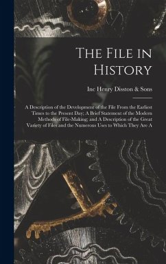 The File in History; A Description of the Development of the File From the Earliest Times to the Present day; A Brief Statement of the Modern Methods of File-making; and A Description of the Great Variety of Files and the Numerous Uses to Which They are A - Henry Disston & Sons, Inc