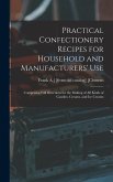 Practical Confectionery Recipes for Household and Manufacturers' use; Comprising Full Directions for the Making of all Kinds of Candies, Creams, and i