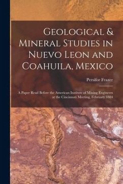 Geological & Mineral Studies in Nuevo Leon and Coahuila, Mexico: A Paper Read Before the American Institute of Mining Engineers at the Cincinnati Meet - Frazer, Persifor