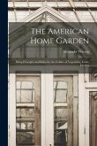 The American Home Garden: Being Principles and Rules for the Culture of Vegetables, Fruits, Flowers