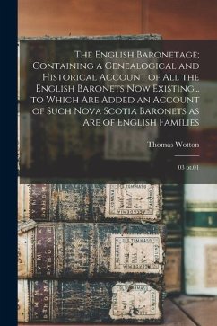 The English Baronetage; Containing a Genealogical and Historical Account of all the English Baronets now Existing... to Which are Added an Account of - Wotton, Thomas