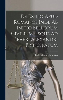 De Exilio Apud Romanos Inde ab Initio Bellorum Civilium Usque ad Severi Alexandri Principatum - Hartmann, Ludo Moritz