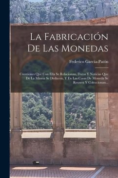 La Fabricación De Las Monedas: Cuestiones Que Con Ella Se Relacionan, Datos Y Noticias Que De La Misma Se Deducen, Y En Las Casas De Moneda Se Reunen - García-Patón, Federico