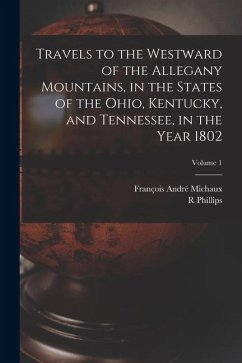 Travels to the Westward of the Allegany Mountains, in the States of the Ohio, Kentucky, and Tennessee, in the Year 1802; Volume 1 - Michaux, François André; Phillips, R.
