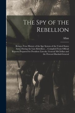 The Spy of the Rebellion; Being a True History of the Spy System of the United States Army During the Late Rebellion ... Compiled From Official Reports Prepared for President Lincoln, General McClellan and the Provost-Marshal-General - Pinkerton, Allan