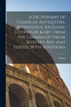 Cover A Dictionary of Classical Antiquities, Mythology, Religion, Literature & Art. From the German of Oskar Seyffert. Rev. and Edited, With Additions