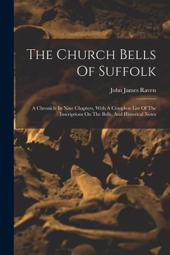 The Church Bells Of Suffolk: A Chronicle In Nine Chapters, With A Complete List Of The Inscriptions On The Bells, And Historical Notes - Raven, John James