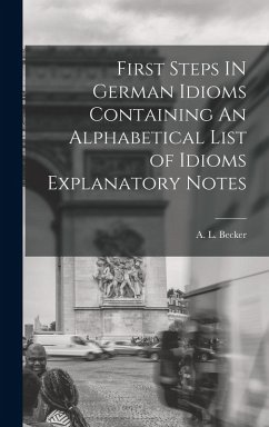 First Steps IN German Idioms Containing An Alphabetical List of Idioms Explanatory Notes - Becker, A L