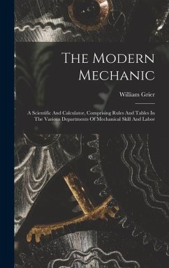 The Modern Mechanic: A Scientific And Calculator, Comprising Rules And Tables In The Various Departments Of Mechanical Skill And Labor - Grier, William