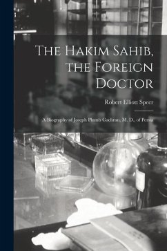 The Hakim Sahib, the Foreign Doctor: A Biography of Joseph Plumb Cochran, M. D., of Persia - Speer, Robert Elliott