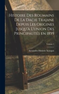 Histoire des roumains de la Dacie trajane depuis les origines jusqu'à l'union des principautés en 1859; Volume 1 - Xenopol, Alexandru Dimitrie