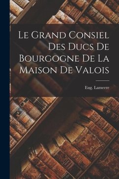 Le Grand Consiel Des Ducs De Bourgogne De La Maison De Valois - Lameere, Eug