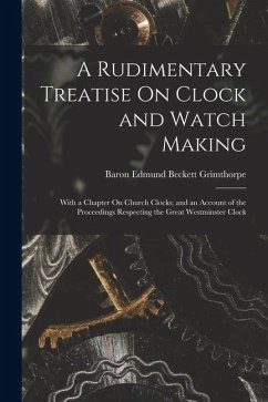 A Rudimentary Treatise On Clock and Watch Making: With a Chapter On Church Clocks; and an Account of the Proceedings Respecting the Great Westminster - Grimthorpe, Baron Edmund Beckett