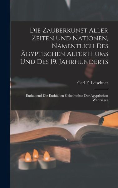 Die Zauberkunst Aller Zeiten Und Nationen, Namentlich Des Ägyptischen Alterthums Und Des 19. Jahrhunderts: Enthaltend Die Enthüllten Geheimnisse Der Ä