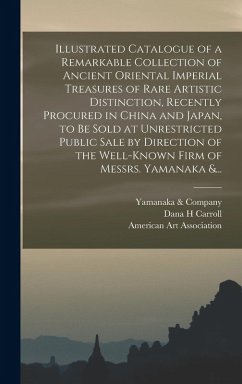 Cover Illustrated Catalogue of a Remarkable Collection of Ancient Oriental Imperial Treasures of Rare Artistic Distinction, Recently Procured in China and Japan, to Be Sold at Unrestricted Public Sale by Direction of the Well-known Firm of Messrs. Yamanaka &...