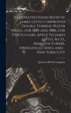 Illustrated Hand Book of James Leffel's Improved Double Turbine Water Wheel for 1885 and 1886. For Particulars, Apply to James Leffel & Co., Manufactu