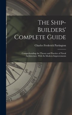 The Ship-Builders' Complete Guide: Comprehending the Theory and Practice of Naval Architecture, With Its Modern Improvements - Partington, Charles Frederick