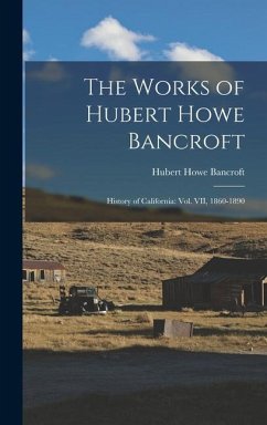 The Works of Hubert Howe Bancroft: History of California: vol. VII, 1860-1890 - Bancroft, Hubert Howe