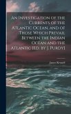 An Investigation of the Currents of the Atlantic Ocean, and of Those Which Prevail Between the Indian Ocean and the Atlantic [Ed. by J. Purdy]