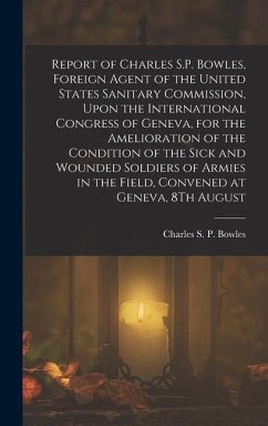 Report of Charles S.P. Bowles, Foreign Agent of the United States Sanitary Commission, Upon the International Congress of Geneva, for the Amelioration - Bowles, Charles S. P.