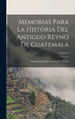Memorias Para La Historia Del Antiguo Reyno De Guatemala; Volume 1 - De Peláez, Francisco Paula García