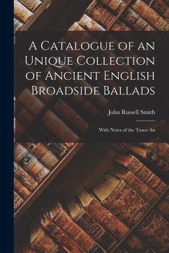 A Catalogue of an Unique Collection of Ancient English Broadside Ballads: With Notes of the Tunes An - Smith, John Russell
