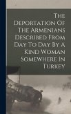 The Deportation Of The Armenians Described From Day To Day By A Kind Woman Somewhere In Turkey