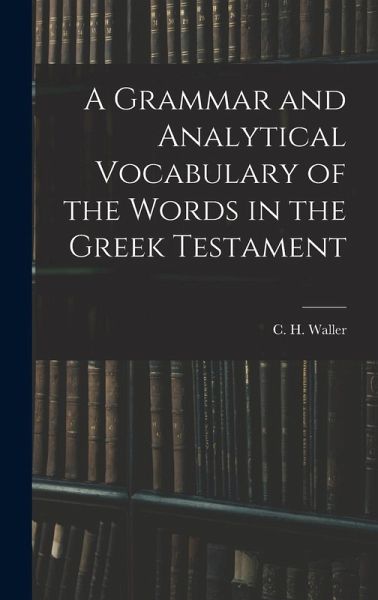 A Grammar and Analytical Vocabulary of the Words in the Greek Testament A Grammar and Analytical Vocabulary of the Words in the Greek Testament