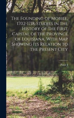 The Founding of Mobile, 1702-1718, Studies in the History of the First Capital of the Province of Louisiana, With map Showing its Relation to the Pres - Hamilton, Peter J.