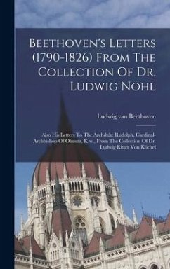 Beethoven's Letters (1790-1826) From The Collection Of Dr. Ludwig Nohl: Also His Letters To The Archduke Rudolph, Cardinal-archbishop Of Olmutz, K.w., - Beethoven, Ludwig van