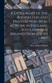 A Dictionary of the Booksellers and Printers Who Were at Work in England, Scotland and Ireland From 1641 to 1667