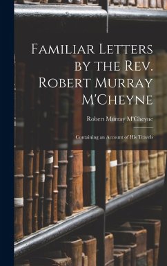 Familiar Letters by the Rev. Robert Murray M'Cheyne: Containing an Account of His Travels - M'Cheyne, Robert Murray